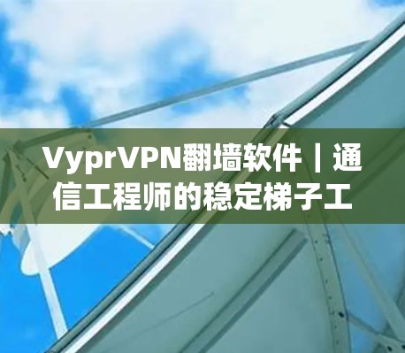 VyprVPN翻墙软件|通信工程师的稳定梯子工具 VyprVPN翻墙软件|通信工程师的稳定梯子工具