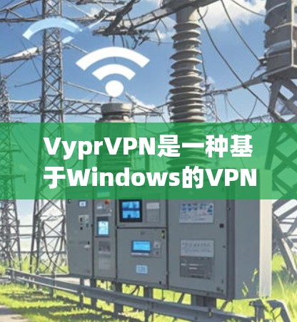 VyprVPN是一种基于Windows的VPN服务，主要用于通过网络VPN访问互联网资源。以下是一个关于如何正确访问VyprVPN的访问方案，包括配置步骤、安全设置、防火墙设置和权限控制