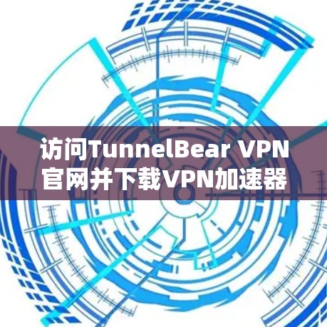 访问TunnelBear VPN官网并下载VPN加速器的步骤如下 访问TunnelBear VPN官网并下载VPN加速器的步骤如下