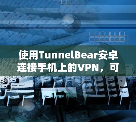 使用TunnelBear安卓连接手机上的VPN，可以按照以下步骤进行