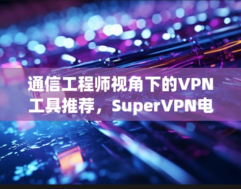 通信工程师视角下的VPN工具推荐，SuperVPN电脑版