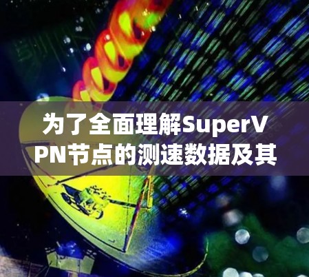 为了全面理解SuperVPN节点的测速数据及其应用,我将按照以下步骤进行分析和总结