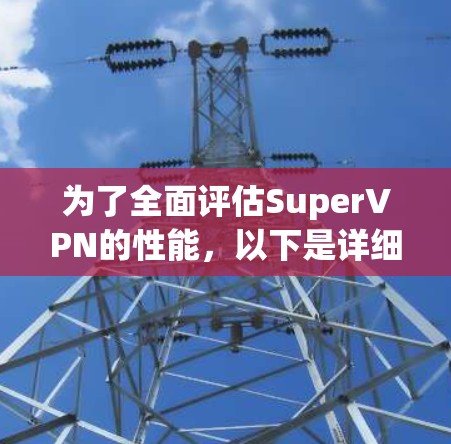 为了全面评估SuperVPN的性能,以下是详细的步骤和测试方法