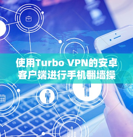 使用Turbo VPN的安卓客户端进行手机翻墙操作,以下是一个清晰的步骤指南 使用Turbo VPN的安卓客户端进行手机翻墙操作,以下是一个清晰的步骤指南