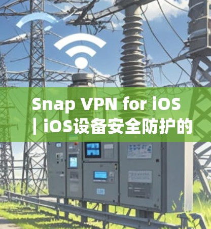 Snap VPN for iOS|iOS设备安全防护的全新解决方案 Snap VPN for iOS|iOS设备安全防护的全新解决方案