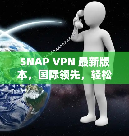 SNAP VPN 最新版本,国际领先,轻松避开网络陷阱