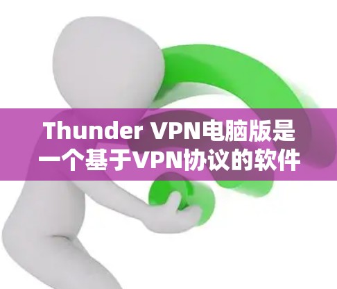 Thunder VPN电脑版是一个基于VPN协议的软件，主要功能包括VPN设置、客户端安装、服务器访问等。以下是Thunder VPN电脑版的安装步骤，分为Windows和Mac两种情况说明