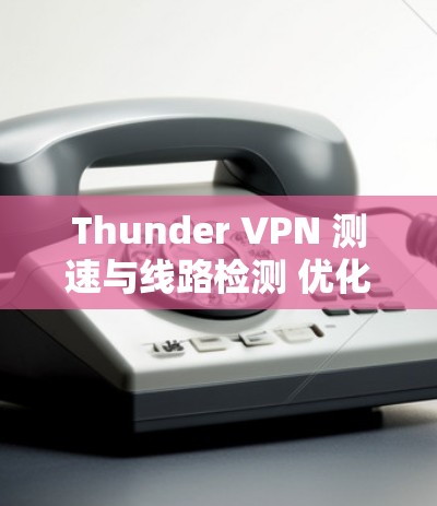 Thunder VPN 测速与线路检测 优化网络连接