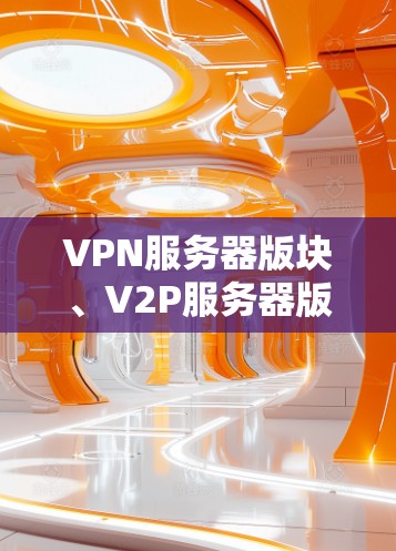 VPN服务器版块、V2P服务器版块和VPN服务器版块是用于连接到特定VPN服务器的客户端。以下是关于这些版本块的详细信息 VPN服务器版块、V2P服务器版块和VPN服务器版块是用于连接到特定VPN服务器的客户端。以下是关于这些版本块的详细信息