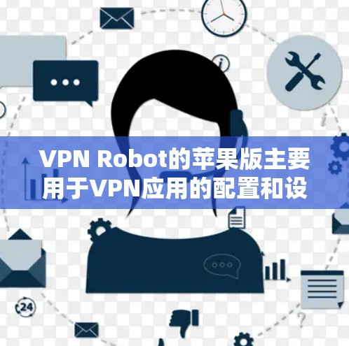 VPN Robot的苹果版主要用于VPN应用的配置和设置。以下是详细的步骤指南