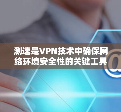 测速是VPN技术中确保网络环境安全性的关键工具，通过检测流量来源来防止外源流量的引入。以下是关于测速的详细分析
