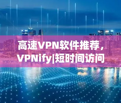 高速VPN软件推荐,VPNify|短时间访问<strong>全球网络</strong>