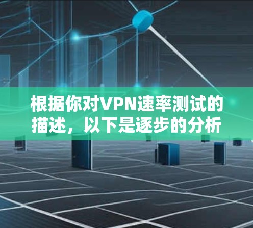 根据你对VPN速率测试的描述,以下是逐步的分析和解决方案 根据你对VPN速率测试的描述,以下是逐步的分析和解决方案