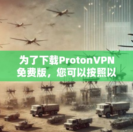 为了下载ProtonVPN免费版,您可以按照以下步骤进行操作