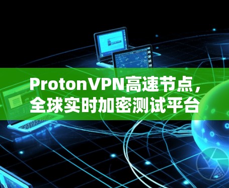 ProtonVPN高速节点,全球实时加密测试平台