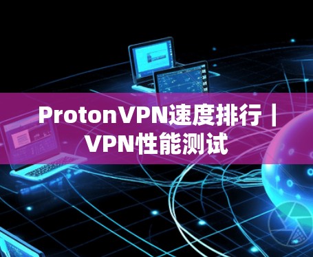 ProtonVPN速度排行｜VPN性能测试