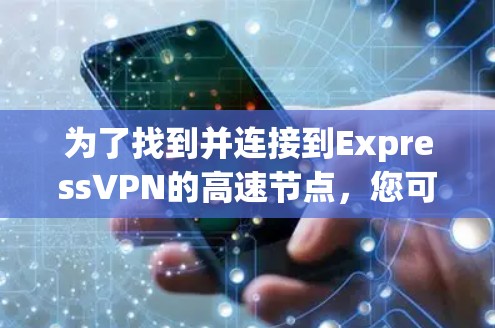 为了找到并连接到ExpressVPN的高速节点,您可以按照以下步骤进行操作