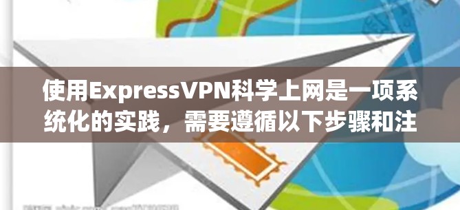 使用ExpressVPN科学上网是一项系统化的实践,需要遵循以下步骤和注意事项