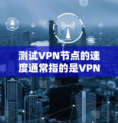 测试VPN节点的速度通常指的是VPN节点在连接数据源时的延迟、数据传输速度以及网络的稳定性。以下是一个详细的测试步骤和结果解释,帮助你了解VPN节点的性能