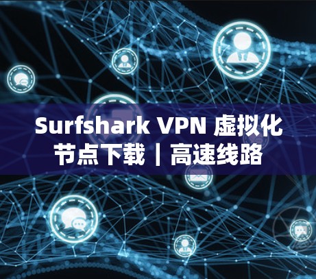 Surfshark VPN 虚拟化节点下载|高速线路