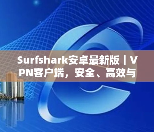 Surfshark安卓最新版|<strong>VPN客户端</strong>,安全、高效与便捷的现代解决方案