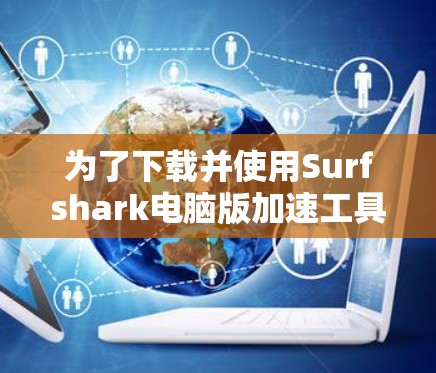 为了下载并使用Surfshark电脑版加速工具，您可以按照以下步骤进行