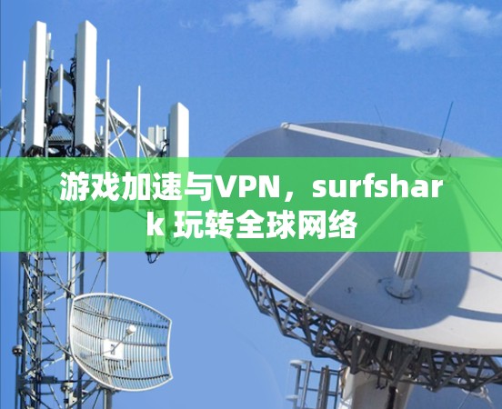 游戏加速与VPN,surfshark 玩转<strong>全球网络</strong>