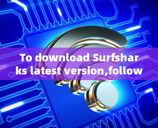 To download Surfsharks latest version,follow these organized steps based on your considerations: