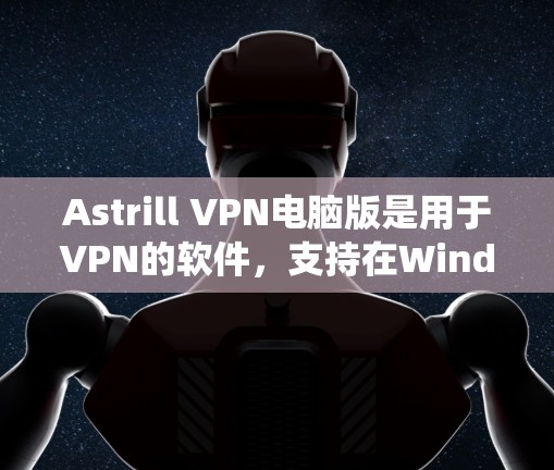 Astrill VPN电脑版是用于VPN的软件，支持在Windows操作系统上安装并使用。以下是详细的操作步骤