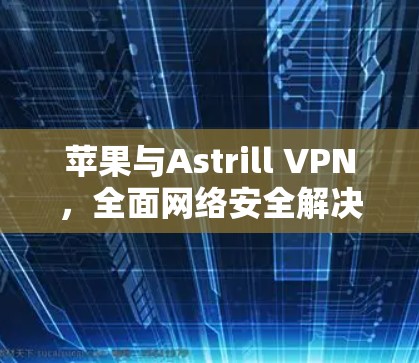 苹果与Astrill VPN,全面网络安全解决方案