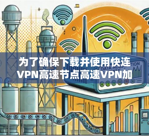 为了确保下载并使用快连VPN高速节点高速VPN加速器的安全性，以下是一些关键步骤