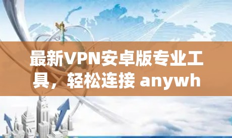 最新VPN安卓版专业工具,轻松连接 anywhere