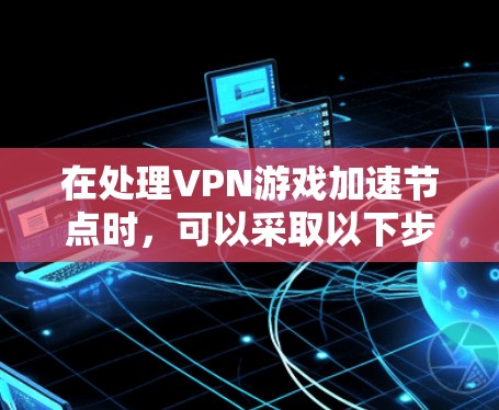在处理VPN游戏加速节点时,可以采取以下步骤来优化资源管理效率 在处理VPN游戏加速节点时,可以采取以下步骤来优化资源管理效率