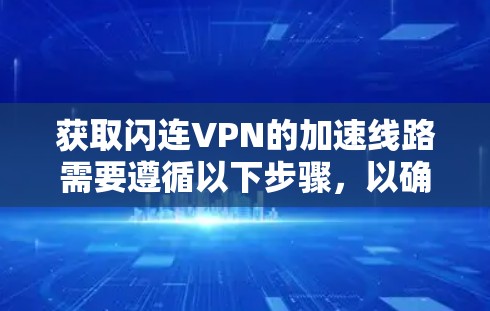 获取闪连VPN的加速线路需要遵循以下步骤,以确保安全和高效 获取闪连VPN的加速线路需要遵循以下步骤,以确保安全和高效