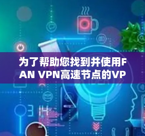 为了帮助您找到并使用FAN VPN高速节点的VPN加速器,以下是详细的步骤和建议