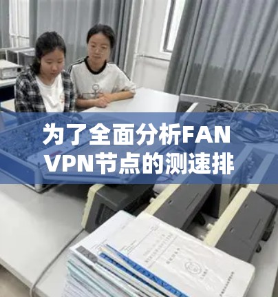 为了全面分析FAN VPN节点的测速排行和线路情况,以下是详细的步骤和预期结果 为了全面分析FAN VPN节点的测速排行和线路情况,以下是详细的步骤和预期结果