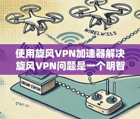 使用旋风VPN加速器解决旋风VPN问题是一个明智的步骤。以下是一个系统化的指南，帮助您有效地使用旋风VPN加速器