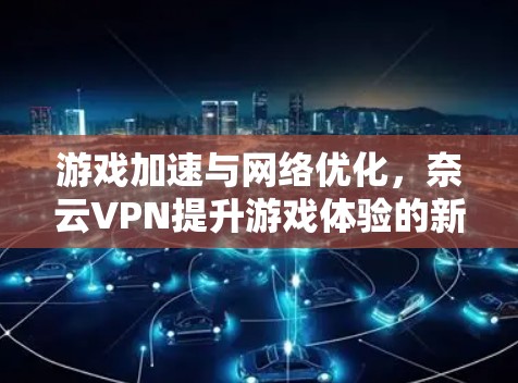 游戏加速与网络优化,奈云VPN提升游戏体验的新策略 游戏加速与网络优化,奈云VPN提升游戏体验的新策略
