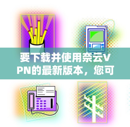 要下载并使用奈云VPN的最新版本,您可以按照以下步骤操作