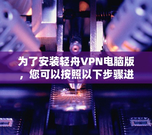 为了安装轻舟VPN电脑版，您可以按照以下步骤进行操作