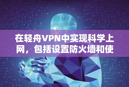 在轻舟VPN中实现科学上网,包括设置防火墙和使用高级功能,可以按照以下步骤进行 在轻舟VPN中实现科学上网,包括设置防火墙和使用高级功能,可以按照以下步骤进行