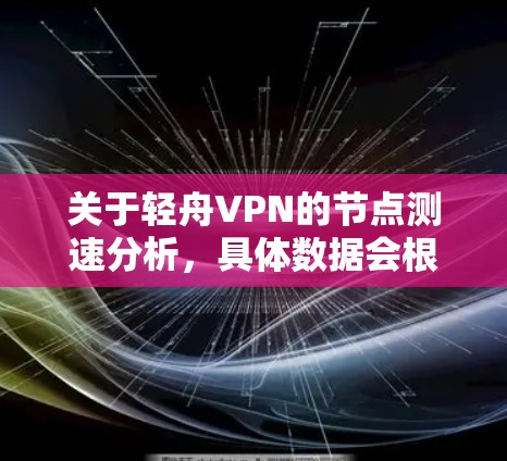 关于轻舟VPN的节点测速分析，具体数据会根据服务提供商的官方信息发布，因此建议您访问轻舟VPN的官方网站或联系他们的客服获取最新的测速信息。以下是一些常见的问题和可能的解决方案