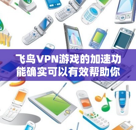 飞鸟VPN游戏的加速功能确实可以有效帮助你在使用飞鸟VPN时,快速访问游戏服务器或下载游戏。以下是使用飞鸟VPN加速游戏的详细步骤 飞鸟VPN游戏的加速功能确实可以有效帮助你在使用飞鸟VPN时,快速访问游戏服务器或下载游戏。以下是使用飞鸟VPN加速游戏的详细步骤