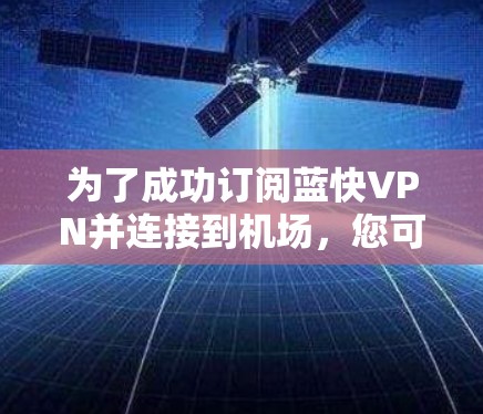 为了成功订阅蓝快VPN并连接到机场，您可以按照以下步骤操作