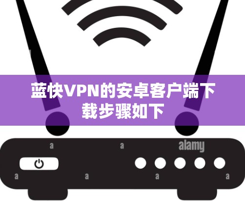 蓝快VPN的安卓客户端下载步骤如下 蓝快VPN的安卓客户端下载步骤如下