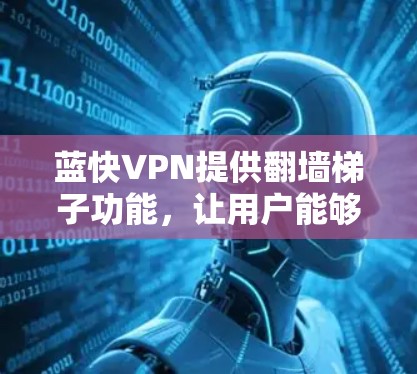 蓝快VPN提供翻墙梯子功能,让用户能够通过外部网络访问内部资源,如视频、文档等,同时保持内部设备不受影响。以下是对蓝快VPN翻墙<strong>梯子体验</strong>的总结