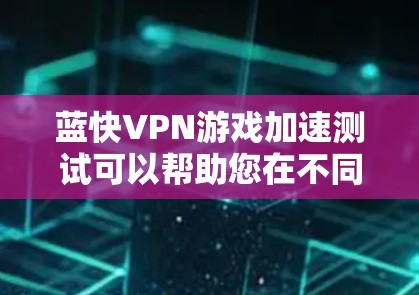 蓝快VPN游戏加速测试可以帮助您在不同设备上加速下载蓝快VPN的文件，包括游戏和内容。以下是关于如何进行蓝快VPN游戏加速测试的详细指南