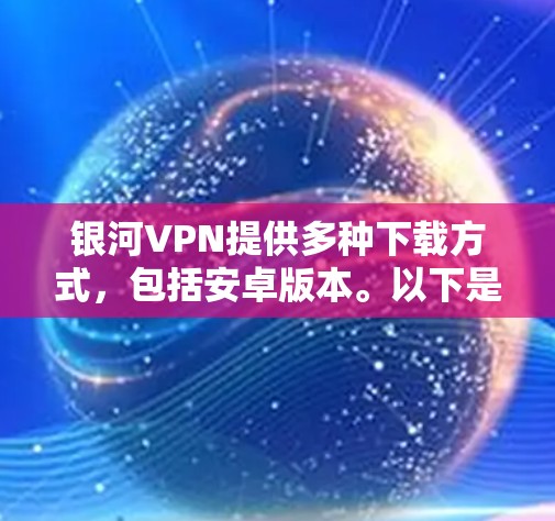 银河VPN提供多种下载方式,包括安卓版本。以下是详细的下载指南和注意事项 银河VPN提供多种下载方式,包括安卓版本。以下是详细的下载指南和注意事项