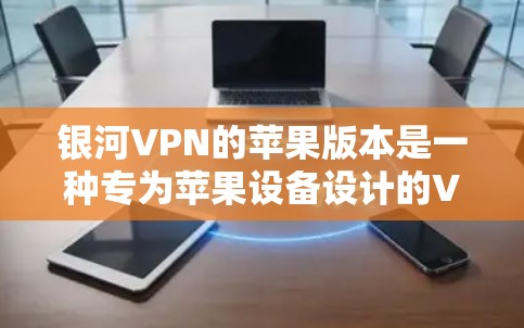银河VPN的苹果版本是一种专为苹果设备设计的VPN服务,提供多种免览模式和高级功能。以下是一步步的使用指南