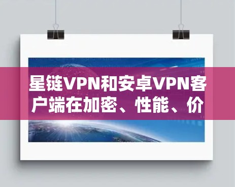 星链VPN和安卓<strong>VPN客户端</strong>在加密、性能、价格、兼容性和用户友好度等方面存在显著差异。以下是详细的比较分析
